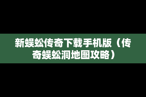 新蜈蚣传奇下载手机版（传奇蜈蚣洞地图攻略）