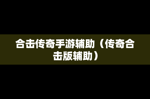 合击传奇手游辅助（传奇合击版辅助）