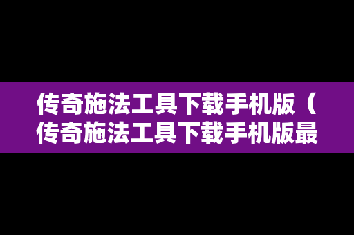 传奇施法工具下载手机版（传奇施法工具下载手机版最新）