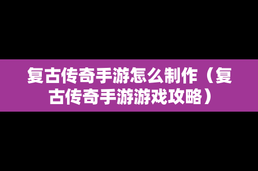 复古传奇手游怎么制作（复古传奇手游游戏攻略）