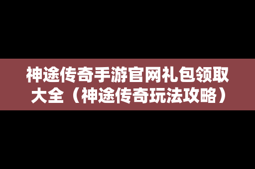 神途传奇手游官网礼包领取大全（神途传奇玩法攻略）