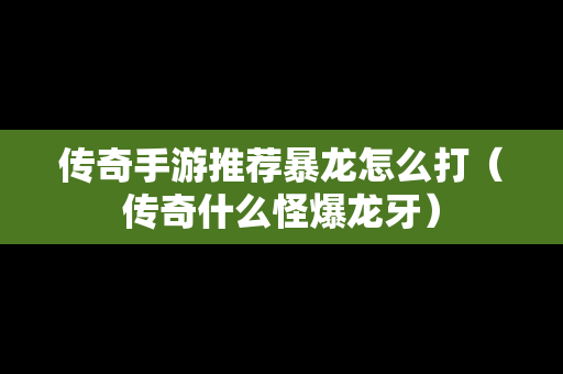传奇手游推荐暴龙怎么打（传奇什么怪爆龙牙）