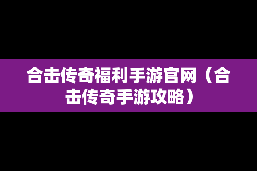 合击传奇福利手游官网（合击传奇手游攻略）