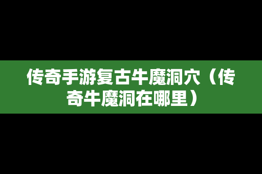传奇手游复古牛魔洞穴（传奇牛魔洞在哪里）