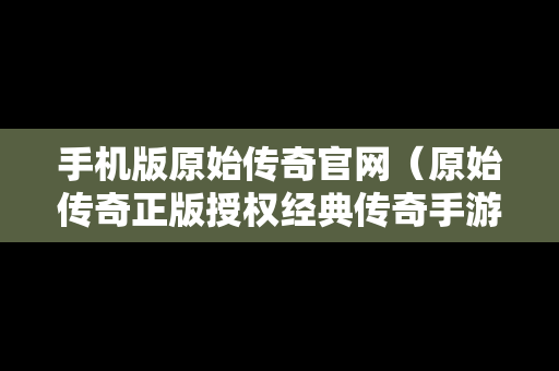 手机版原始传奇官网（原始传奇正版授权经典传奇手游）