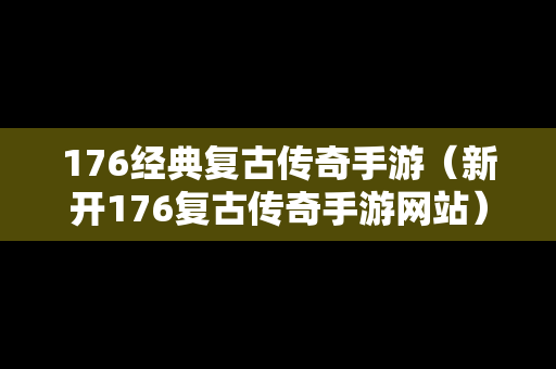 176经典复古传奇手游（新开176复古传奇手游网站）