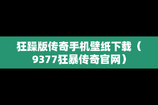狂躁版传奇手机壁纸下载（9377狂暴传奇官网）
