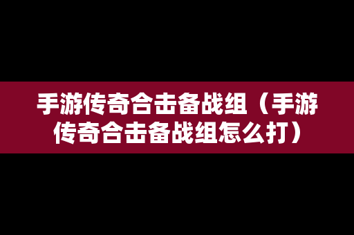 手游传奇合击备战组（手游传奇合击备战组怎么打）