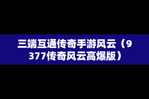 三端互通传奇手游风云（9377传奇风云高爆版）