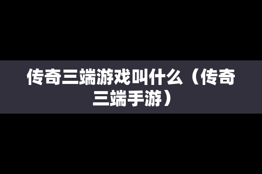 传奇三端游戏叫什么（传奇三端手游）