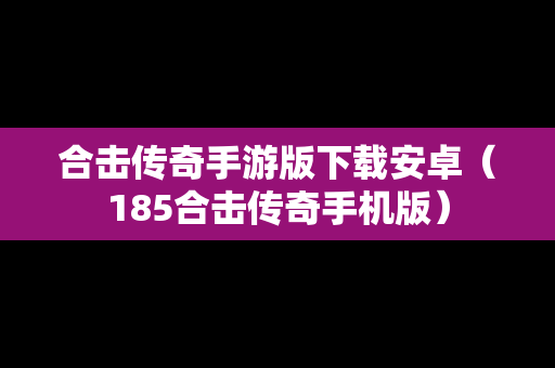 合击传奇手游版下载安卓（185合击传奇手机版）