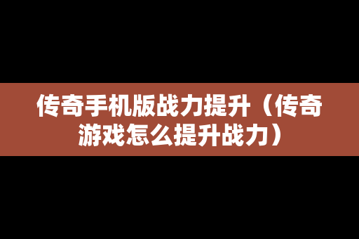 传奇手机版战力提升（传奇游戏怎么提升战力）