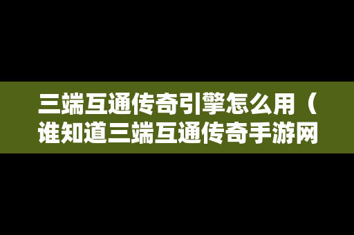 三端互通传奇引擎怎么用（谁知道三端互通传奇手游网站）