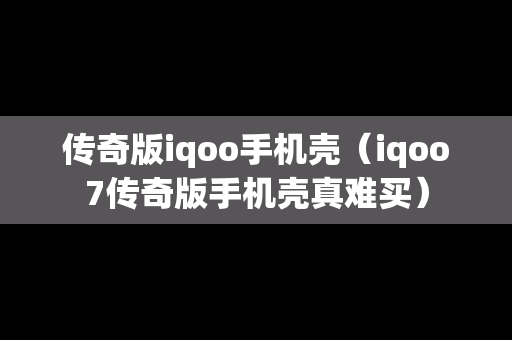 传奇版iqoo手机壳（iqoo7传奇版手机壳真难买）