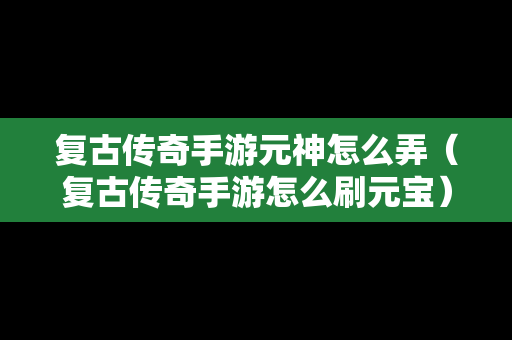 复古传奇手游元神怎么弄（复古传奇手游怎么刷元宝）