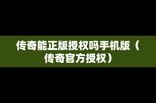 传奇能正版授权吗手机版（传奇官方授权）