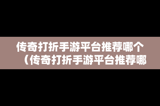 传奇打折手游平台推荐哪个（传奇打折手游平台推荐哪个好）