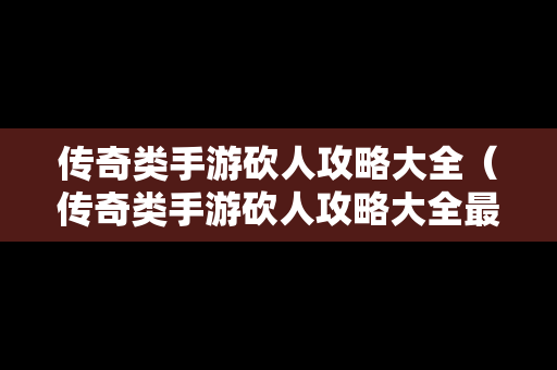 传奇类手游砍人攻略大全（传奇类手游砍人攻略大全最新）