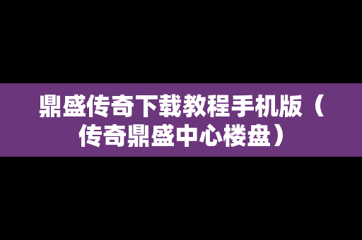 鼎盛传奇下载教程手机版（传奇鼎盛中心楼盘）