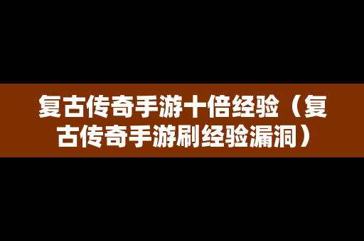 复古传奇手游十倍经验（复古传奇手游刷经验漏洞）