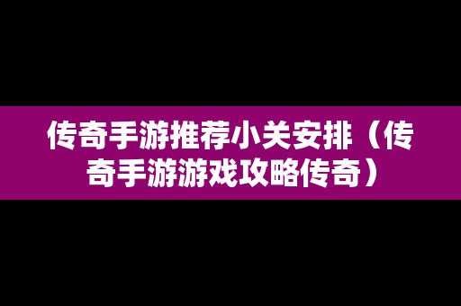 传奇手游推荐小关安排（传奇手游游戏攻略传奇）