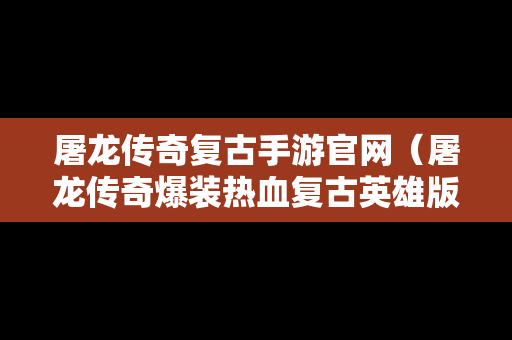 屠龙传奇复古手游官网（屠龙传奇爆装热血复古英雄版）
