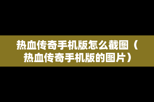 热血传奇手机版怎么截图（热血传奇手机版的图片）