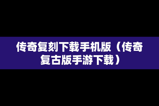 传奇复刻下载手机版（传奇复古版手游下载）