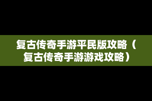 复古传奇手游平民版攻略（复古传奇手游游戏攻略）