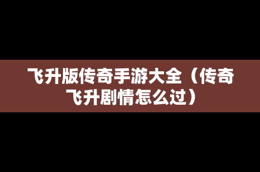 飞升版传奇手游大全（传奇飞升剧情怎么过）