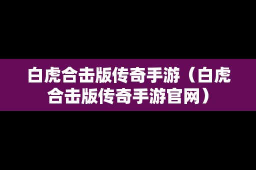 白虎合击版传奇手游（白虎合击版传奇手游官网）