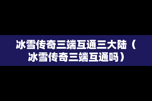 冰雪传奇三端互通三大陆（冰雪传奇三端互通吗）