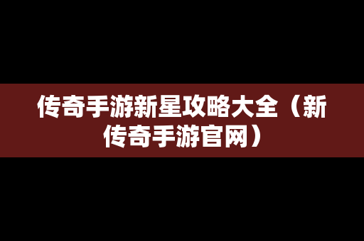 传奇手游新星攻略大全（新传奇手游官网）