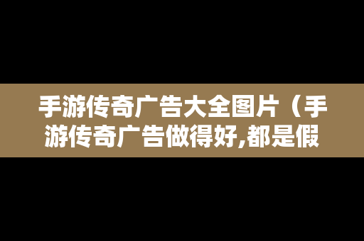 手游传奇广告大全图片（手游传奇广告做得好,都是假的）