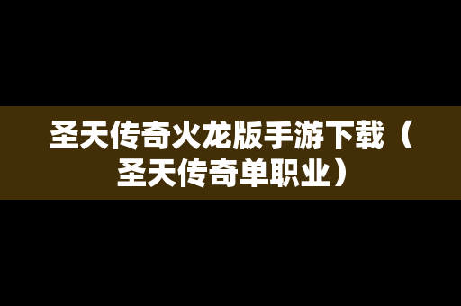 圣天传奇火龙版手游下载（圣天传奇单职业）