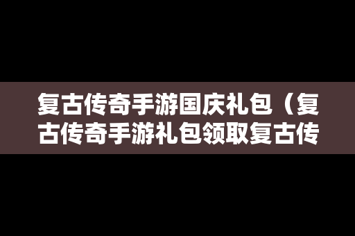 复古传奇手游国庆礼包（复古传奇手游礼包领取复古传奇礼包激活码领取地址）