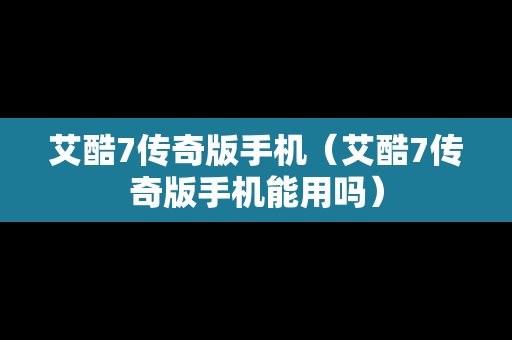 艾酷7传奇版手机（艾酷7传奇版手机能用吗）