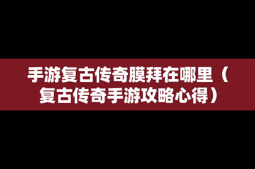 手游复古传奇膜拜在哪里（复古传奇手游攻略心得）