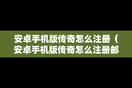 安卓手机版传奇怎么注册（安卓手机版传奇怎么注册邮箱）
