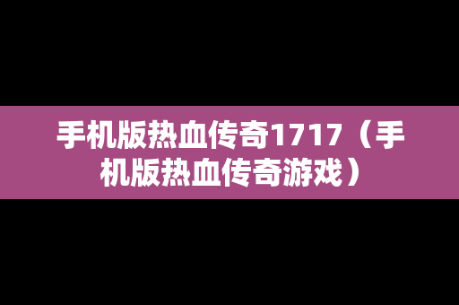 手机版热血传奇1717（手机版热血传奇游戏）