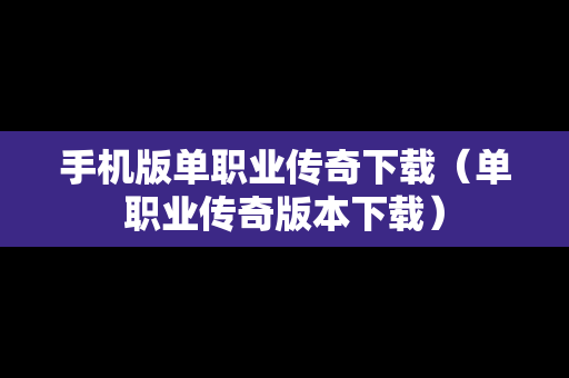 手机版单职业传奇下载（单职业传奇版本下载）