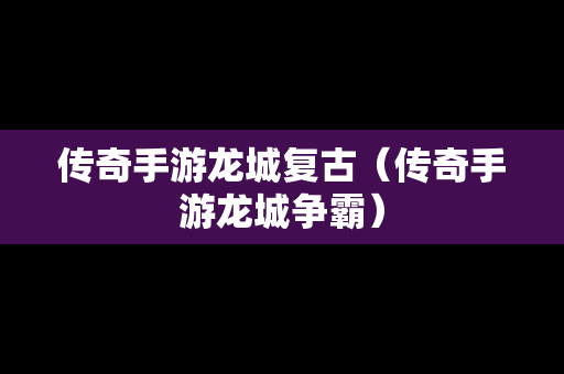 传奇手游龙城复古（传奇手游龙城争霸）