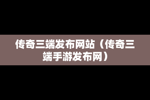 传奇三端发布网站（传奇三端手游发布网）