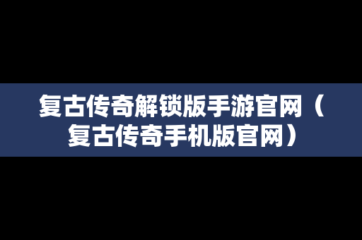复古传奇解锁版手游官网（复古传奇手机版官网）