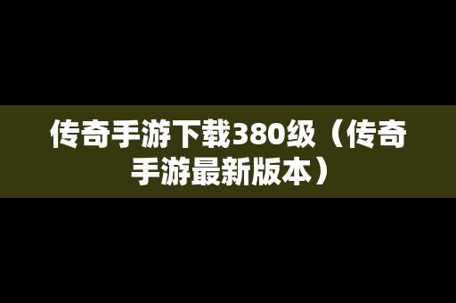 传奇手游下载380级（传奇手游最新版本）