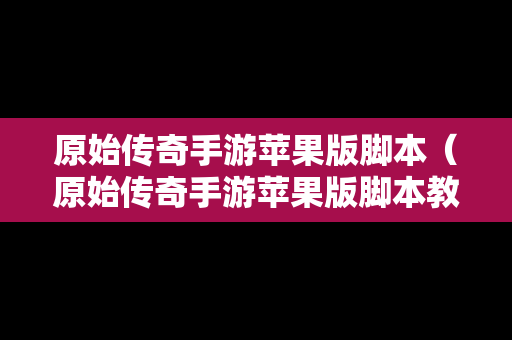 原始传奇手游苹果版脚本（原始传奇手游苹果版脚本教程）