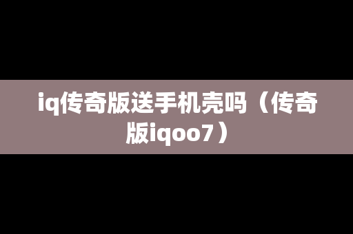 iq传奇版送手机壳吗（传奇版iqoo7）