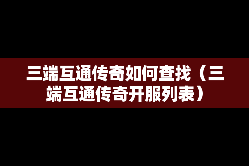 三端互通传奇如何查找（三端互通传奇开服列表）