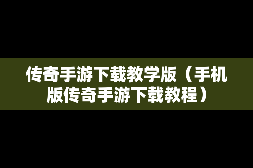 传奇手游下载教学版（手机版传奇手游下载教程）