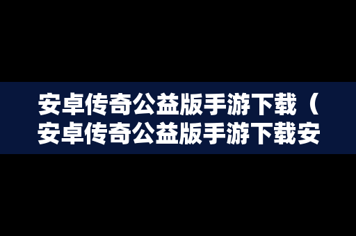 安卓传奇公益版手游下载（安卓传奇公益版手游下载安装）